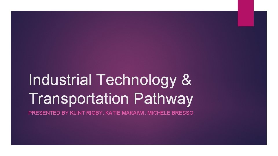 Industrial Technology & Transportation Pathway PRESENTED BY KLINT RIGBY, KATIE MAKAIWI, MICHELE BRESSO 