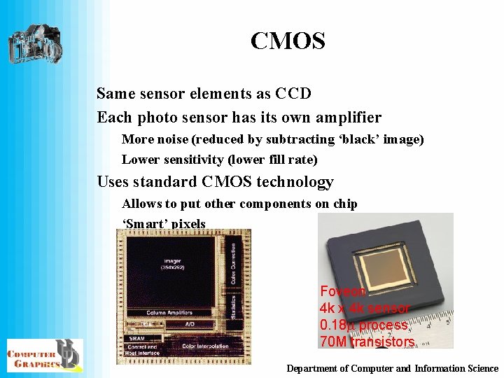 CMOS Same sensor elements as CCD Each photo sensor has its own amplifier More