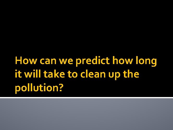 How can we predict how long it will take to clean up the pollution?