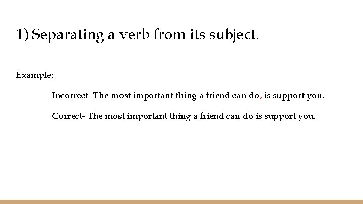 1) Separating a verb from its subject. Example: Incorrect- The most important thing a