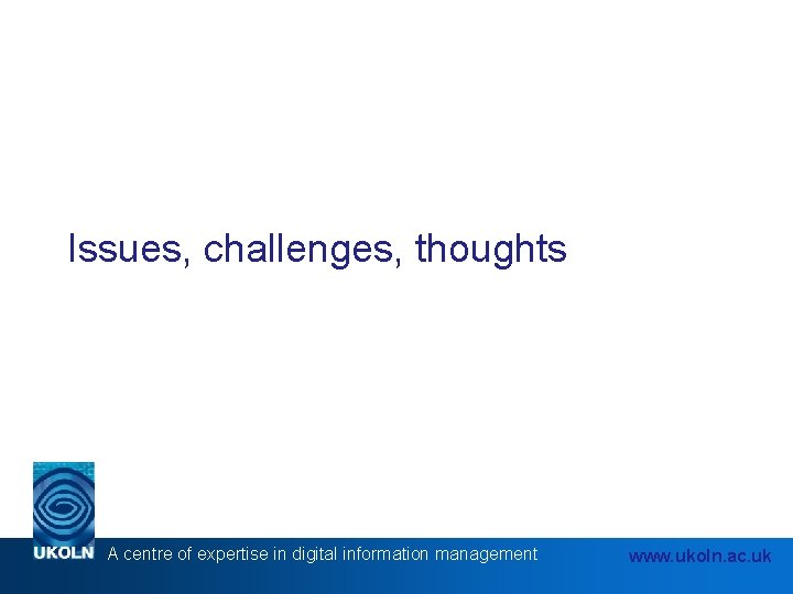 Issues, challenges, thoughts A centre of expertise in digital information management www. ukoln. ac.