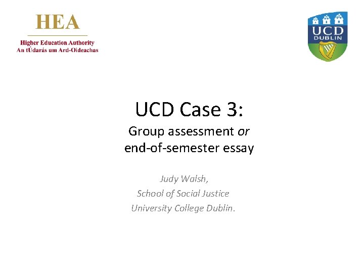 UCD Case 3: Group assessment or end-of-semester essay Judy Walsh, School of Social Justice
