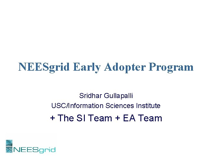 NEESgrid Early Adopter Program Sridhar Gullapalli USC/Information Sciences Institute + The SI Team +