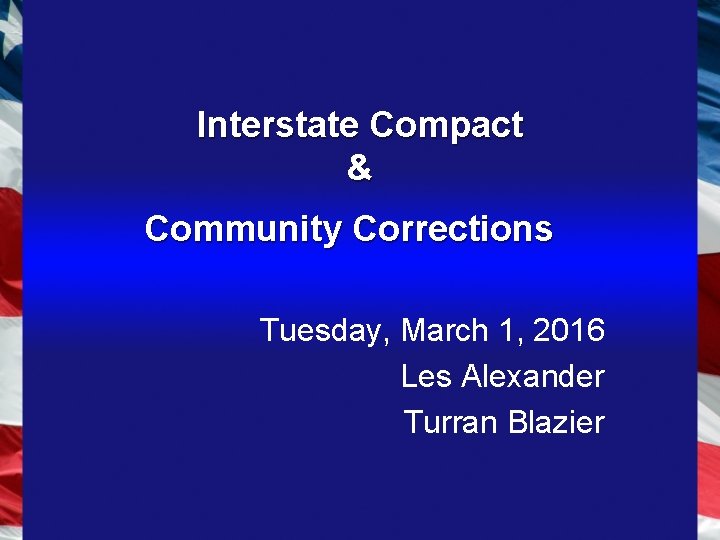 Interstate Compact & Community Corrections Tuesday, March 1, 2016 Les Alexander Turran Blazier 