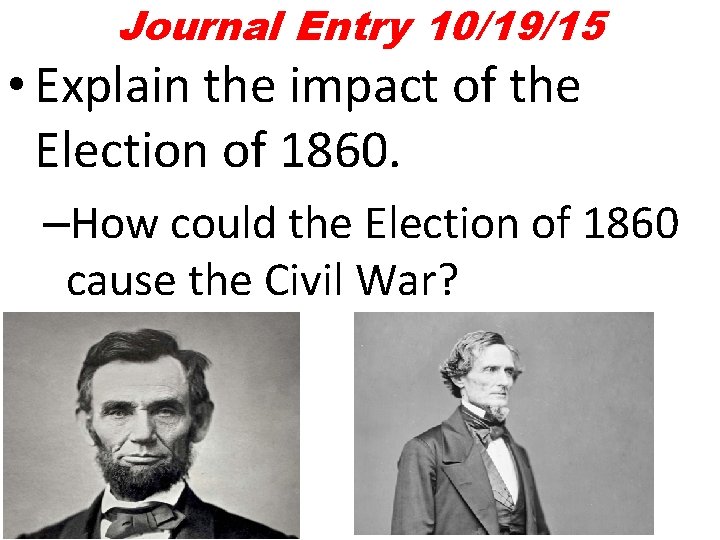 Journal Entry 10/19/15 • Explain the impact of the Election of 1860. –How could