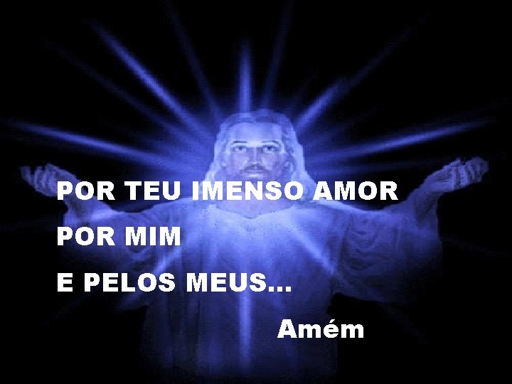 POR TEU IMENSO AMOR POR MIM E PELOS MEUS. . . Amém 