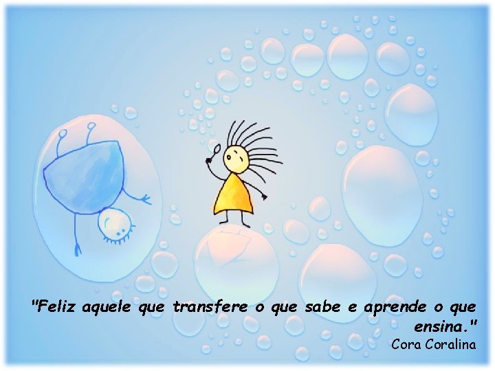 "Feliz aquele que transfere o que sabe e aprende o que ensina. " Coralina