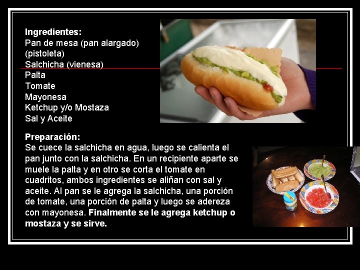 Ingredientes: Pan de mesa (pan alargado) (pistoleta) Salchicha (vienesa) Palta Tomate Mayonesa Ketchup y/o