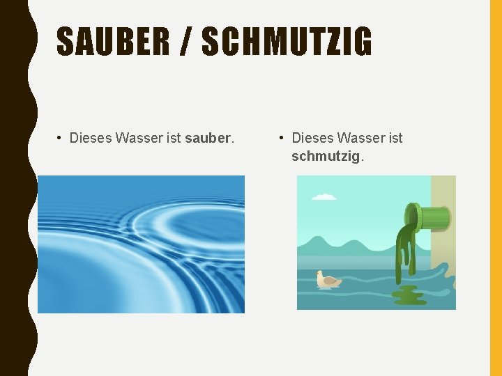 SAUBER / SCHMUTZIG • Dieses Wasser ist sauber. • Dieses Wasser ist schmutzig. 