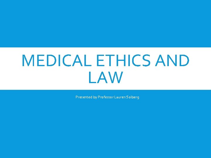 MEDICAL ETHICS AND LAW Presented by Professor Lauren Solberg 