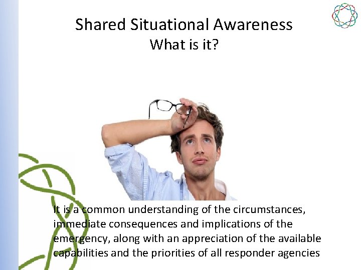 Shared Situational Awareness What is it? It is a common understanding of the circumstances,