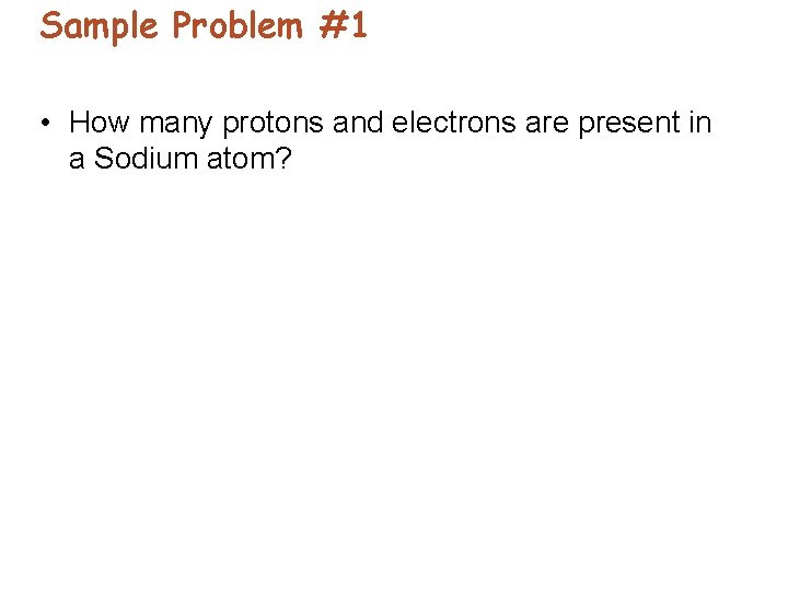 Sample Problem #1 • How many protons and electrons are present in a Sodium