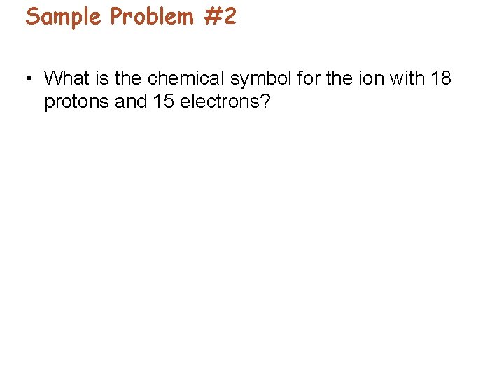 Sample Problem #2 • What is the chemical symbol for the ion with 18