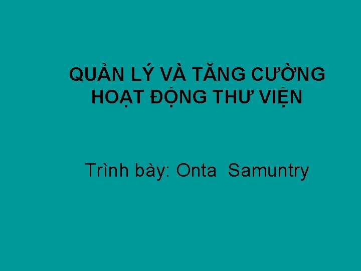 QUẢN LÝ VÀ TĂNG CƯỜNG HOẠT ĐỘNG THƯ VIỆN Trình bày: Onta Samuntry 