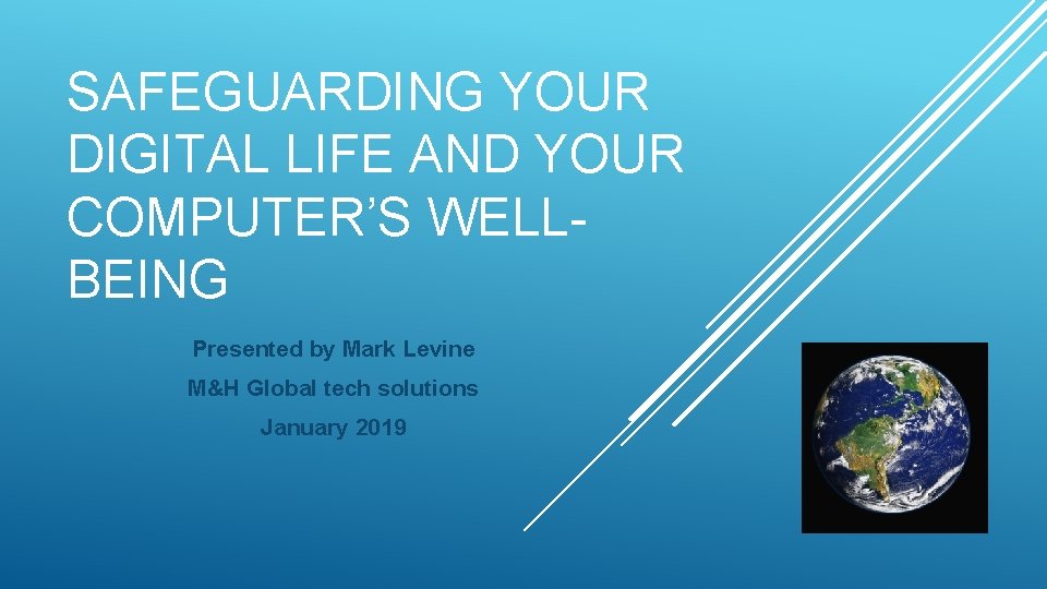 SAFEGUARDING YOUR DIGITAL LIFE AND YOUR COMPUTER’S WELLBEING Presented by Mark Levine M&H Global