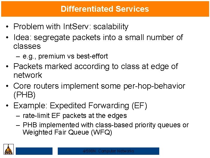 Differentiated Services • Problem with Int. Serv: scalability • Idea: segregate packets into a