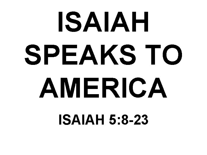 ISAIAH SPEAKS TO AMERICA ISAIAH 5: 8 -23 