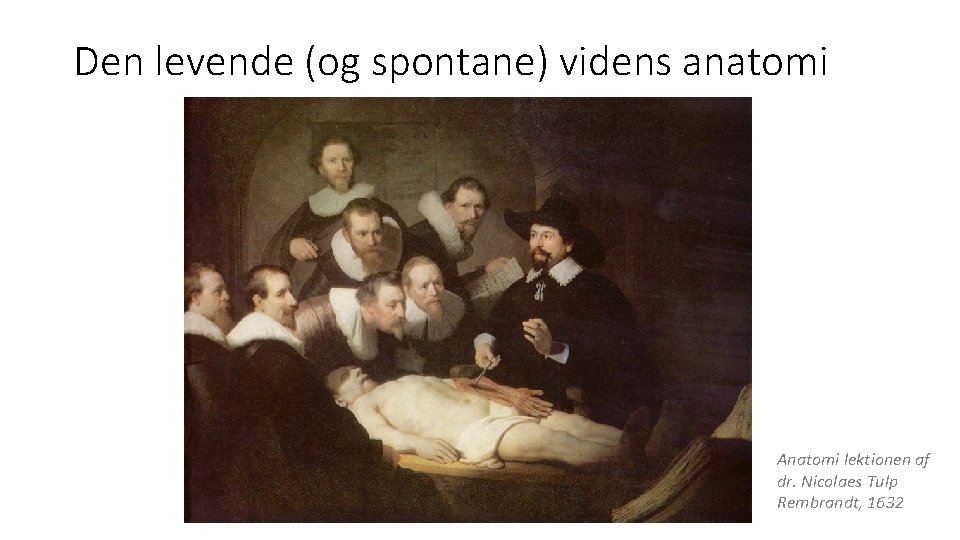 Den levende (og spontane) videns anatomi Anatomi lektionen af dr. Nicolaes Tulp Rembrandt, 1632