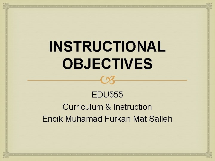 INSTRUCTIONAL OBJECTIVES EDU 555 Curriculum & Instruction Encik Muhamad Furkan Mat Salleh 