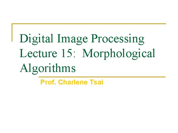 Digital Image Processing Lecture 15: Morphological Algorithms Prof. Charlene Tsai 