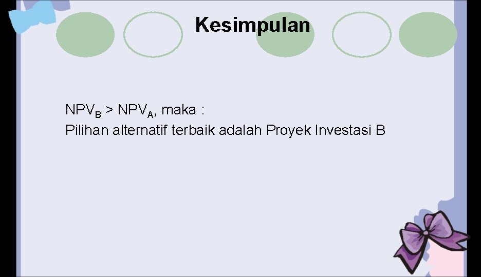 Kesimpulan NPVB > NPVA, maka : Pilihan alternatif terbaik adalah Proyek Investasi B 