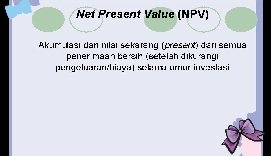 Net Present Value (NPV) Akumulasi dari nilai sekarang (present) dari semua penerimaan bersih (setelah