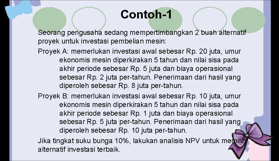 Contoh-1 Seorang pengusaha sedang mempertimbangkan 2 buah alternatif proyek untuk investasi pembelian mesin: Proyek