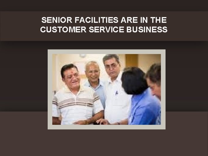 SENIOR FACILITIES ARE IN THE CUSTOMER SERVICE BUSINESS 