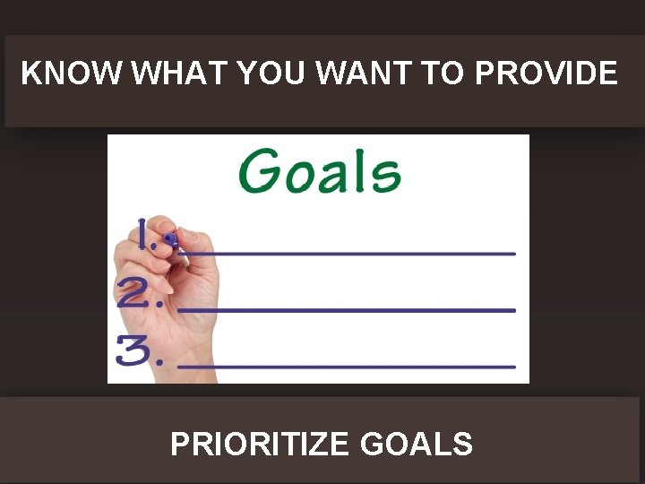 KNOW WHAT YOU WANT TO PROVIDE PRIORITIZE GOALS 