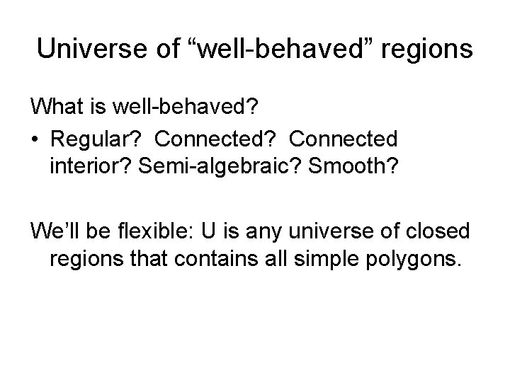 Universe of “well-behaved” regions What is well-behaved? • Regular? Connected interior? Semi-algebraic? Smooth? We’ll