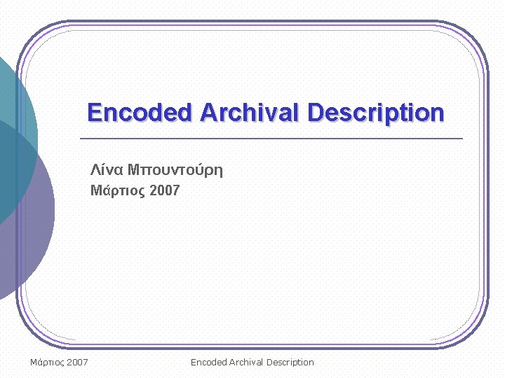 Encoded Archival Description Λίνα Μπουντούρη Μάρτιος 2007 Encoded Archival Description 