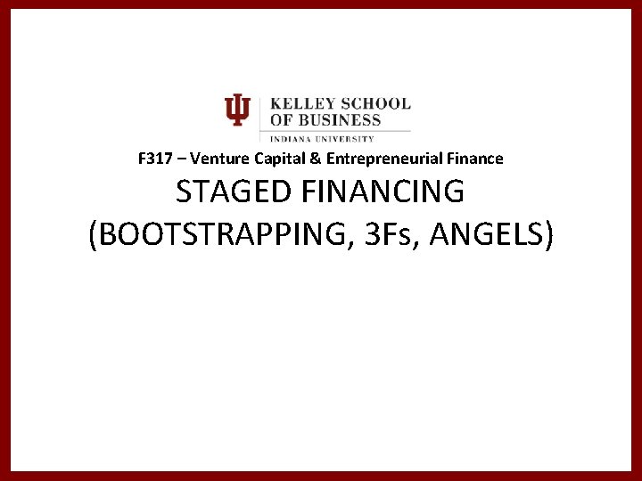 F 317 – Venture Capital & Entrepreneurial Finance STAGED FINANCING (BOOTSTRAPPING, 3 Fs, ANGELS)