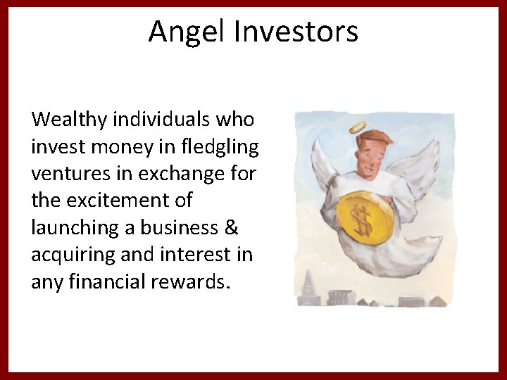 Angel Investors Wealthy individuals who invest money in fledgling ventures in exchange for the