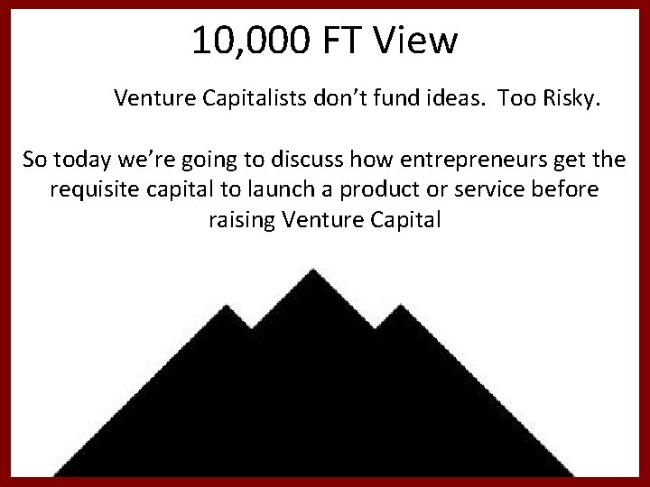 10, 000 FT View Venture Capitalists don’t fund ideas. Too Risky. So today we’re