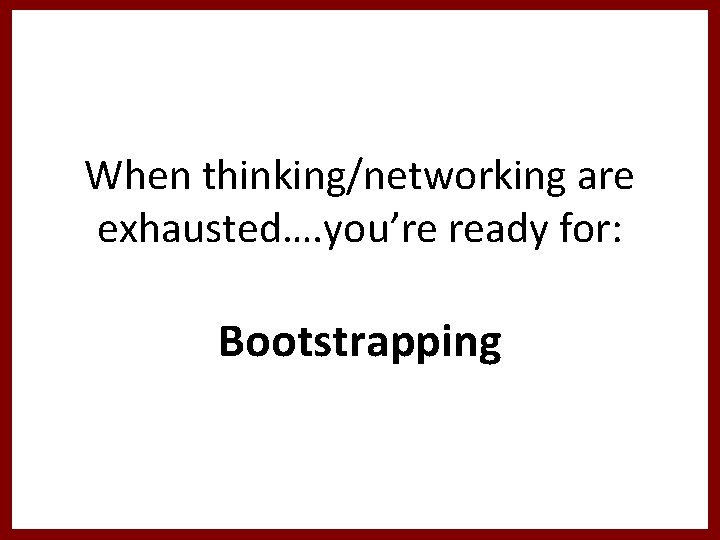 When thinking/networking are exhausted…. you’re ready for: Bootstrapping 