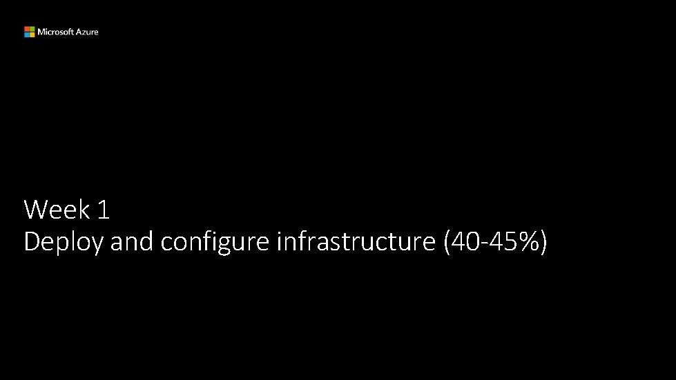 Week 1 Deploy and configure infrastructure (40 -45%) 