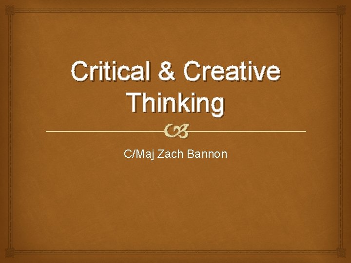 Critical & Creative Thinking C/Maj Zach Bannon 