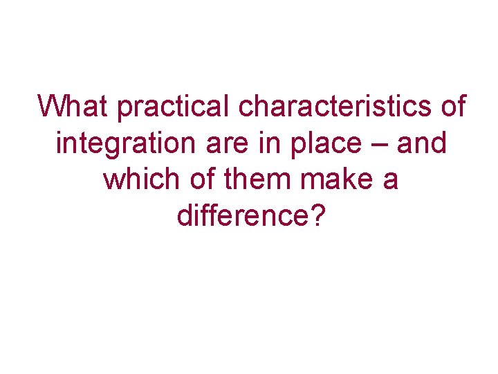 What practical characteristics of integration are in place – and which of them make