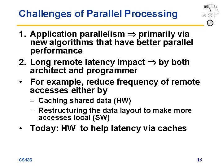 Challenges of Parallel Processing 1. Application parallelism primarily via new algorithms that have better