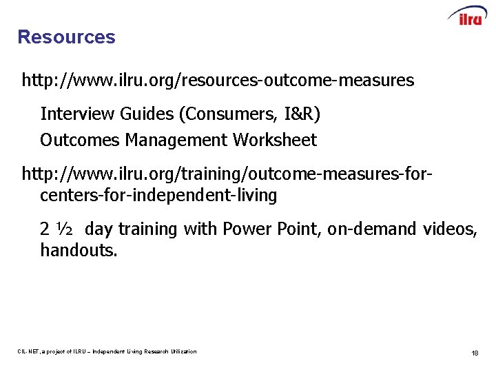 Resources http: //www. ilru. org/resources-outcome-measures Interview Guides (Consumers, I&R) Outcomes Management Worksheet http: //www.