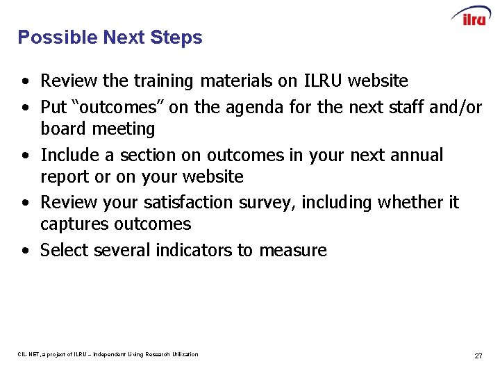 Possible Next Steps • Review the training materials on ILRU website • Put “outcomes”