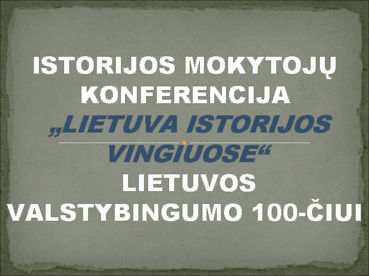 ISTORIJOS MOKYTOJŲ KONFERENCIJA „LIETUVA ISTORIJOS VINGIUOSE“ LIETUVOS VALSTYBINGUMO 100 -ČIUI 