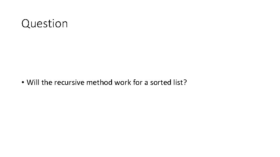 Question • Will the recursive method work for a sorted list? 