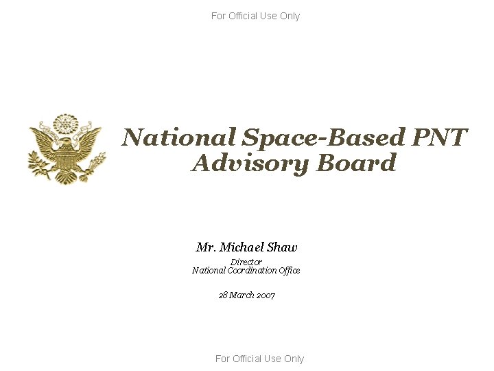 For Official Use Only National Space-Based PNT Advisory Board Mr. Michael Shaw Director National