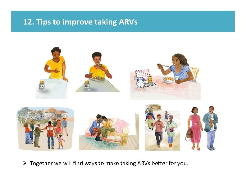 12. Tips to improve taking ARVs Ø Together we will find ways to make