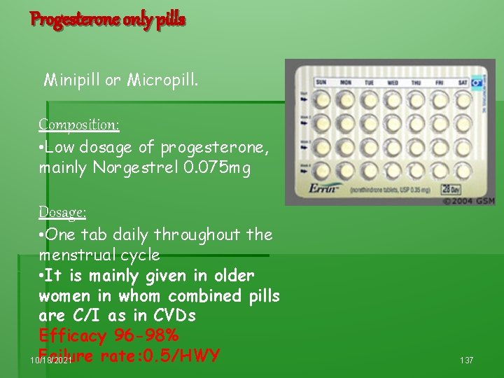 Progesterone only pills Minipill or Micropill. Composition: • Low dosage of progesterone, mainly Norgestrel