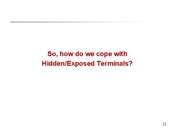 So, how do we cope with Hidden/Exposed Terminals? 23 