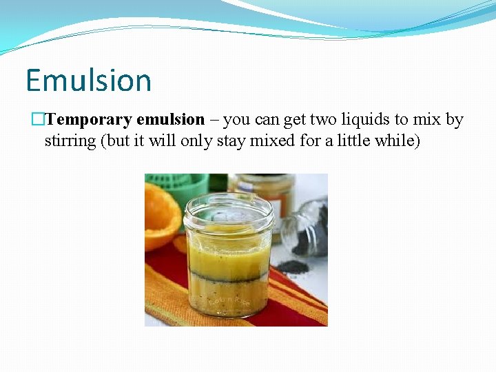 Emulsion �Temporary emulsion – you can get two liquids to mix by stirring (but