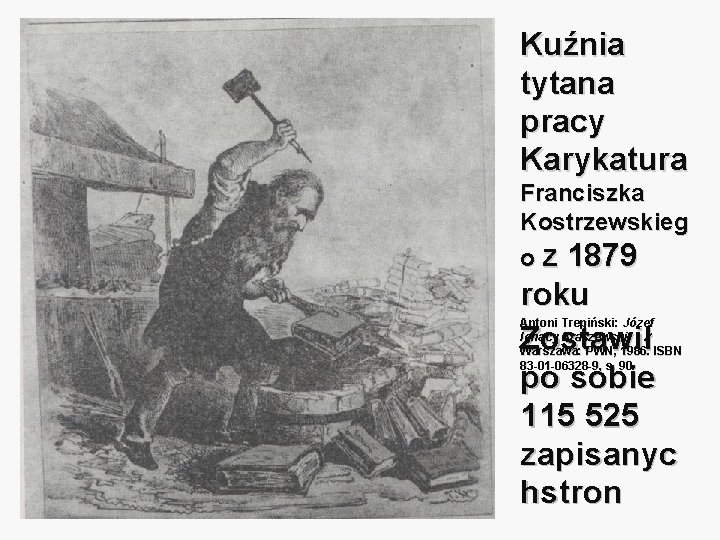 Kuźnia tytana pracy Karykatura Franciszka Kostrzewskieg o z 1879 roku Zostawił po sobie 115