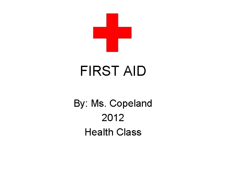 FIRST AID By: Ms. Copeland 2012 Health Class 
